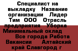 Специалист на выкладку › Название организации ­ Лидер Тим, ООО › Отрасль предприятия ­ Уборка › Минимальный оклад ­ 28 050 - Все города Работа » Вакансии   . Алтайский край,Славгород г.